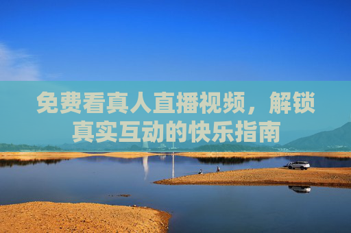 免费看真人直播视频,解锁真实互动的快乐指南 免费看真人直播视频,解锁真实互动的快乐指南