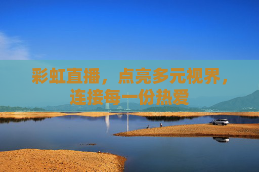 彩虹直播,点亮多元视界,连接每一份热爱 彩虹直播,点亮多元视界,连接每一份热爱