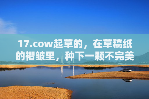 17.cow起草的,在草稿纸的褶皱里,种下一颗不完美的种子,草稿褶皱里,种下一颗不完美的种子 17.cow起草的,在草稿纸的褶皱里,种下一颗不完美的种子,草稿褶皱里,种下一颗不完美的种子