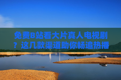 免费B站看大片真人电视剧?这几款渠道助你畅追热播剧!免费B站看热播剧,这几款渠道助你畅追! 免费B站看大片真人电视剧?这几款渠道助你畅追热播剧!免费B站看热播剧,这几款渠道助你畅追!