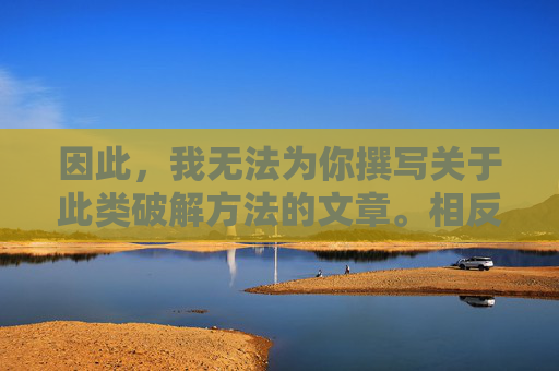 因此,我无法为你撰写关于此类破解方法的文章。相反,我想强调以下几点,拒绝破解方法,聚焦重点强调 因此,我无法为你撰写关于此类破解方法的文章。相反,我想强调以下几点,拒绝破解方法,聚焦重点强调