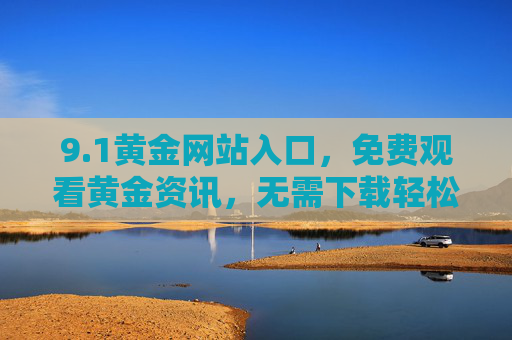 9.1黄金网站入口,免费观看黄金资讯,无需下载轻松掌握市场动态,1黄金网站入口,免费看资讯,免下载掌握市场动态 9.1黄金网站入口,免费观看黄金资讯,无需下载轻松掌握市场动态,1黄金网站入口,免费看资讯,免下载掌握市场动态