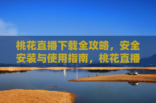 桃花直播下载全攻略,安全安装与使用指南,桃花直播下载全攻略,安全安装与使用指南 桃花直播下载全攻略,安全安装与使用指南,桃花直播下载全攻略,安全安装与使用指南