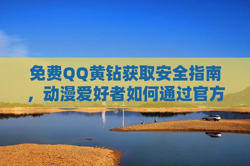 免费QQ黄钻获取安全指南,动漫爱好者如何通过官方渠道享受特权?动漫爱好者官方安全获取免费QQ黄钻特权指南 免费QQ黄钻获取安全指南,动漫爱好者如何通过官方渠道享受特权?动漫爱好者官方安全获取免费QQ黄钻特权指南