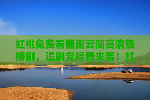 红桃免费看墨雨云间高清热播剧,追剧党福音来袭!红桃免费看墨雨云间高清热播!追剧党福音 红桃免费看墨雨云间高清热播剧,追剧党福音来袭!红桃免费看墨雨云间高清热播!追剧党福音