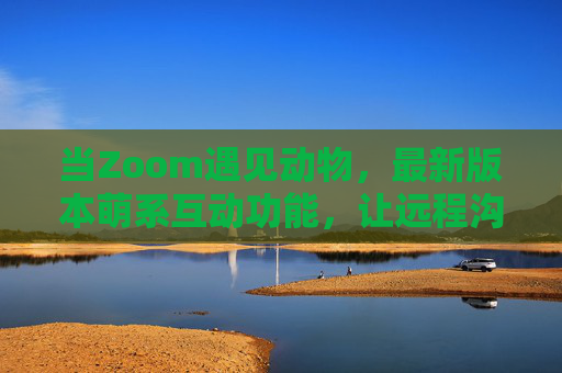 当Zoom遇见动物,最新版本萌系互动功能,让远程沟通活起来,Zoom萌系动物互动,远程沟通活起来 当Zoom遇见动物,最新版本萌系互动功能,让远程沟通活起来,Zoom萌系动物互动,远程沟通活起来