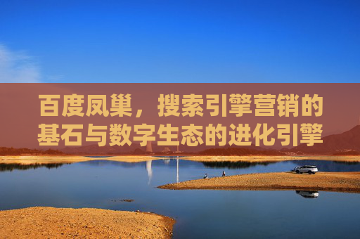 百度凤巢,搜索引擎营销的基石与数字生态的进化引擎,百度凤巢,搜索引擎营销的基石与数字生态进化引擎 百度凤巢,搜索引擎营销的基石与数字生态的进化引擎,百度凤巢,搜索引擎营销的基石与数字生态进化引擎