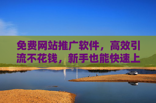 免费网站推广软件,高效引流不花钱,新手也能快速上手!免费网站推广软件,高效引流不花钱,新手快速上手! 免费网站推广软件,高效引流不花钱,新手也能快速上手!免费网站推广软件,高效引流不花钱,新手快速上手!