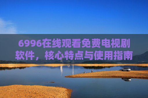 6996在线观看免费电视剧软件,核心特点与使用指南,6996免费电视剧软件,核心特点与使用指南 6996在线观看免费电视剧软件,核心特点与使用指南,6996免费电视剧软件,核心特点与使用指南