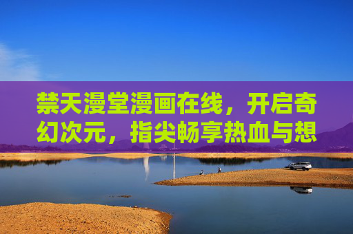 禁天漫堂漫画在线,开启奇幻次元,指尖畅享热血与想象,禁天漫堂,指尖畅享奇幻热血次元 禁天漫堂漫画在线,开启奇幻次元,指尖畅享热血与想象,禁天漫堂,指尖畅享奇幻热血次元