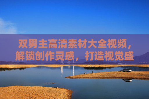 双男主高清素材大全视频,解锁创作灵感,打造视觉盛宴,双男主高清素材大全,解锁创作灵感,打造视觉盛宴 双男主高清素材大全视频,解锁创作灵感,打造视觉盛宴,双男主高清素材大全,解锁创作灵感,打造视觉盛宴