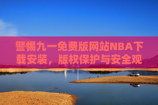 警惕九一免费版网站NBA下载安装,版权保护与安全观看指南,警惕九一免费版网站NBA下载安装,版权保护与安全观看指南 警惕九一免费版网站NBA下载安装,版权保护与安全观看指南,警惕九一免费版网站NBA下载安装,版权保护与安全观看指南
