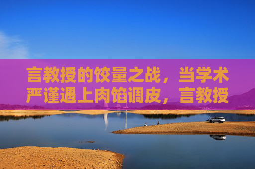 言教授的饺量之战,当学术严谨遇上肉馅调皮,言教授的饺量之战,学术严谨遇上调皮肉馅 言教授的饺量之战,当学术严谨遇上肉馅调皮,言教授的饺量之战,学术严谨遇上调皮肉馅
