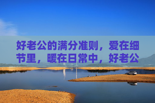 好老公的满分准则,爱在细节里,暖在日常中,好老公的满分准则,爱在细节,暖在日常 好老公的满分准则,爱在细节里,暖在日常中,好老公的满分准则,爱在细节,暖在日常
