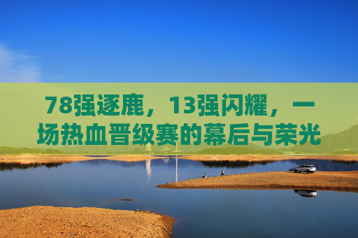 78强逐鹿,13强闪耀,一场热血晋级赛的幕后与荣光,热血晋级赛,78强逐鹿13强闪耀荣光 78强逐鹿,13强闪耀,一场热血晋级赛的幕后与荣光,热血晋级赛,78强逐鹿13强闪耀荣光