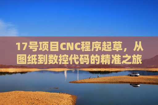 17号项目CNC程序起草,从图纸到数控代码的精准之旅,17号项目CNC程序起草,图纸到数控代码精准之旅 17号项目CNC程序起草,从图纸到数控代码的精准之旅,17号项目CNC程序起草,图纸到数控代码精准之旅