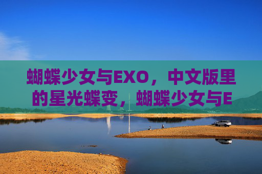 蝴蝶少女与EXO,中文版里的星光蝶变,蝴蝶少女与EXO,中文版星光蝶变 蝴蝶少女与EXO,中文版里的星光蝶变,蝴蝶少女与EXO,中文版星光蝶变