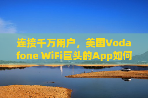 连接千万用户,美国Vodafone WiFi巨头的App如何重塑无线网络体验?Vodafone App,重塑千万用户无线网络体验 连接千万用户,美国Vodafone WiFi巨头的App如何重塑无线网络体验?Vodafone App,重塑千万用户无线网络体验