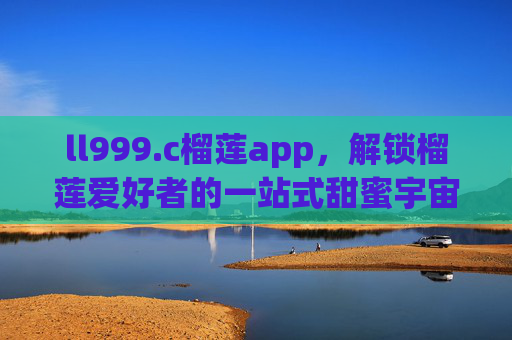 ll999.c榴莲app,解锁榴莲爱好者的一站式甜蜜宇宙,ll999.c榴莲app,榴莲爱好者的一站式甜蜜宇宙 ll999.c榴莲app,解锁榴莲爱好者的一站式甜蜜宇宙,ll999.c榴莲app,榴莲爱好者的一站式甜蜜宇宙