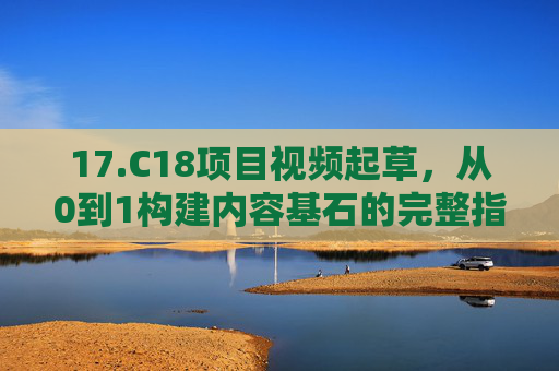 17.C18项目视频起草,从0到1构建内容基石的完整指南,C18项目视频从0到1构建内容基石指南 17.C18项目视频起草,从0到1构建内容基石的完整指南,C18项目视频从0到1构建内容基石指南
