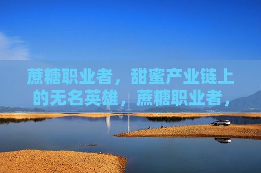 蔗糖职业者,甜蜜产业链上的无名英雄,蔗糖职业者,甜蜜产业链的无名英雄 蔗糖职业者,甜蜜产业链上的无名英雄,蔗糖职业者,甜蜜产业链的无名英雄