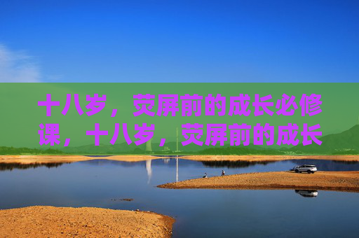 十八岁，荧屏前的成长必修课，十八岁，荧屏前的成长必修课