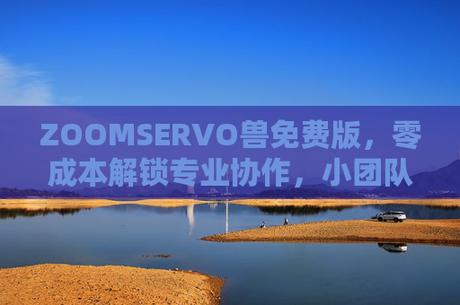 ZOOMSERVO兽免费版,零成本解锁专业协作,小团队也能用出大效果!ZOOMSERVO兽免费版,小团队零成本,专业协作大效果 ZOOMSERVO兽免费版,零成本解锁专业协作,小团队也能用出大效果!ZOOMSERVO兽免费版,小团队零成本,专业协作大效果