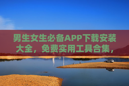 男生女生必备APP下载安装大全,免费实用工具合集,男生女生必备免费实用APP下载安装工具大全 男生女生必备APP下载安装大全,免费实用工具合集,男生女生必备免费实用APP下载安装工具大全