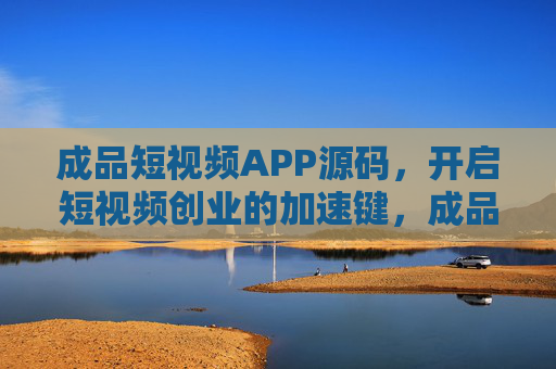成品短视频APP源码,开启短视频创业的加速键,成品短视频APP源码,开启短视频创业加速键 成品短视频APP源码,开启短视频创业的加速键,成品短视频APP源码,开启短视频创业加速键