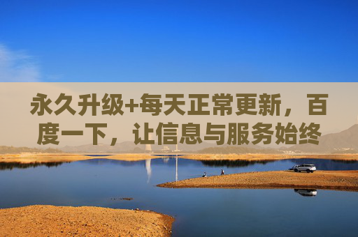 永久升级+每天正常更新,百度一下,让信息与服务始终在线,百度永久升级每日更新,信息服务始终在线 永久升级+每天正常更新,百度一下,让信息与服务始终在线,百度永久升级每日更新,信息服务始终在线