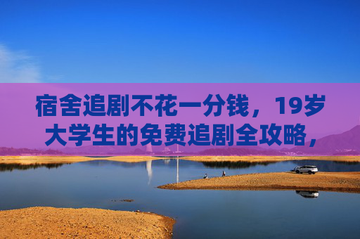 宿舍追剧不花一分钱,19岁大学生的免费追剧全攻略,大学生宿舍免费追剧全攻略 宿舍追剧不花一分钱,19岁大学生的免费追剧全攻略,大学生宿舍免费追剧全攻略