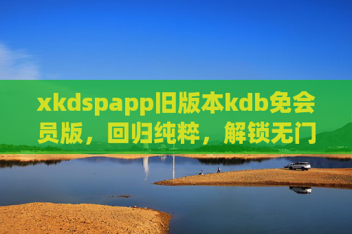 xkdspapp旧版本kdb免会员版,回归纯粹,解锁无门槛体验,xkdspapp旧版本kdb免会员版,回归纯粹,解锁无门槛体验 xkdspapp旧版本kdb免会员版,回归纯粹,解锁无门槛体验,xkdspapp旧版本kdb免会员版,回归纯粹,解锁无门槛体验