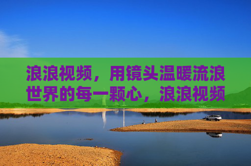 浪浪视频,用镜头温暖流浪世界的每一颗心,浪浪视频,镜头温暖流浪世界的心 浪浪视频,用镜头温暖流浪世界的每一颗心,浪浪视频,镜头温暖流浪世界的心
