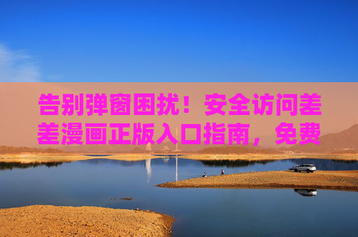告别弹窗困扰!安全访问差差漫画正版入口指南,免费阅读更安心,差差漫画正版安全入口指南,告别弹窗,免费安心阅读 告别弹窗困扰!安全访问差差漫画正版入口指南,免费阅读更安心,差差漫画正版安全入口指南,告别弹窗,免费安心阅读