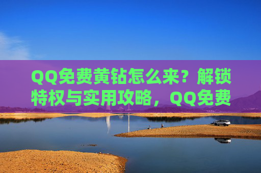 QQ免费黄钻怎么来?解锁特权与实用攻略,QQ免费黄钻获取攻略,解锁特权全指南 QQ免费黄钻怎么来?解锁特权与实用攻略,QQ免费黄钻获取攻略,解锁特权全指南