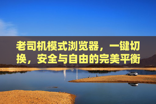 老司机模式浏览器,一键切换,安全与自由的完美平衡,一键切换老司机模式,安全与自由平衡的浏览器 老司机模式浏览器,一键切换,安全与自由的完美平衡,一键切换老司机模式,安全与自由平衡的浏览器