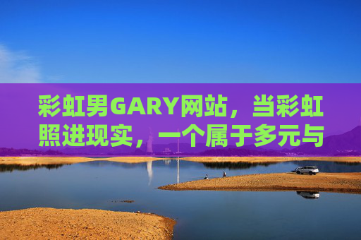彩虹男GARY网站,当彩虹照进现实,一个属于多元与温暖的线上港湾,当彩虹照进现实,多元温暖的线上港湾 彩虹男GARY网站,当彩虹照进现实,一个属于多元与温暖的线上港湾,当彩虹照进现实,多元温暖的线上港湾