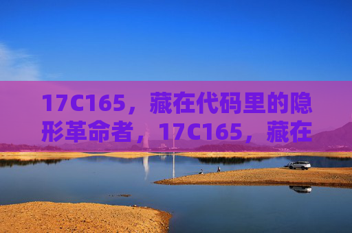 17C165,藏在代码里的隐形革命者,17C165,藏在代码里的隐形革命者 17C165,藏在代码里的隐形革命者,17C165,藏在代码里的隐形革命者