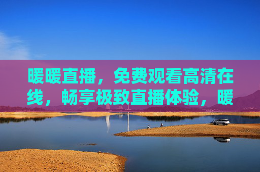 暖暖直播,免费观看高清在线,畅享极致直播体验,暖暖直播免费高清在线,畅享极致直播体验 暖暖直播,免费观看高清在线,畅享极致直播体验,暖暖直播免费高清在线,畅享极致直播体验