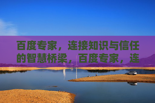 百度专家,连接知识与信任的智慧桥梁,百度专家,连接知识与信任的智慧桥梁 百度专家,连接知识与信任的智慧桥梁,百度专家,连接知识与信任的智慧桥梁