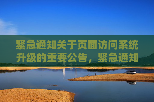紧急通知关于页面访问系统升级的重要公告,紧急通知,页面访问系统升级重要公告 紧急通知关于页面访问系统升级的重要公告,紧急通知,页面访问系统升级重要公告