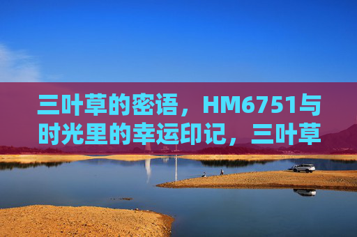 三叶草的密语,HM6751与时光里的幸运印记,三叶草时光密语,HM6751幸运印记 三叶草的密语,HM6751与时光里的幸运印记,三叶草时光密语,HM6751幸运印记