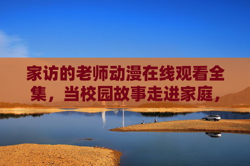 家访的老师动漫在线观看全集,当校园故事走进家庭,那些藏在门后的温暖与秘密,门后的家访,校园故事里的温暖与秘密 家访的老师动漫在线观看全集,当校园故事走进家庭,那些藏在门后的温暖与秘密,门后的家访,校园故事里的温暖与秘密