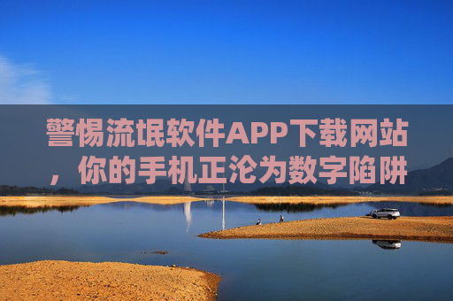 警惕流氓软件APP下载网站,你的手机正沦为数字陷阱的牺牲品?警惕流氓软件APP下载网站,手机正沦为数字陷阱? 警惕流氓软件APP下载网站,你的手机正沦为数字陷阱的牺牲品?警惕流氓软件APP下载网站,手机正沦为数字陷阱?