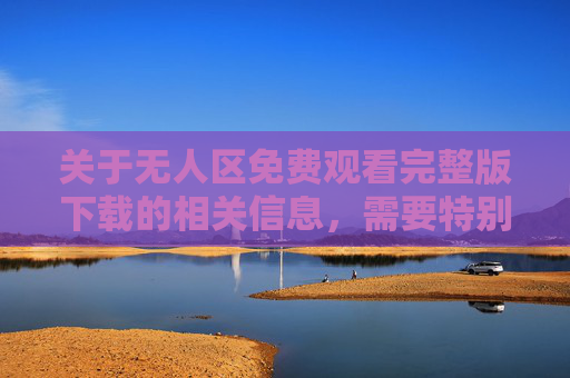 关于无人区免费观看完整版下载的相关信息,需要特别提醒,任何未经版权方授权的影视作品免费下载和传播行为均属于盗版侵权,不仅违反法律法规,也会损害创作者的合法权益,影响影视行业的健康发展,无人区免费下载观看警示,盗版侵权违法,损害行业与创作者权益 关于无人区免费观看完整版下载的相关信息,需要特别提醒,任何未经版权方授权的影视作品免费下载和传播行为均属于盗版侵权,不仅违反法律法规,也会损害创作者的合法权益,影响影视行业的健康发展,无人区免费下载观看警示,盗版侵权违法,损害行业与创作者权益