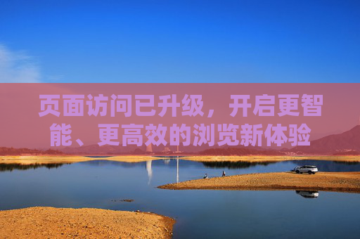 页面访问已升级，开启更智能、更高效的浏览新体验