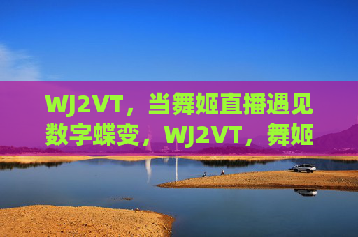 WJ2VT,当舞姬直播遇见数字蝶变,WJ2VT,舞姬直播遇见数字蝶变 WJ2VT,当舞姬直播遇见数字蝶变,WJ2VT,舞姬直播遇见数字蝶变