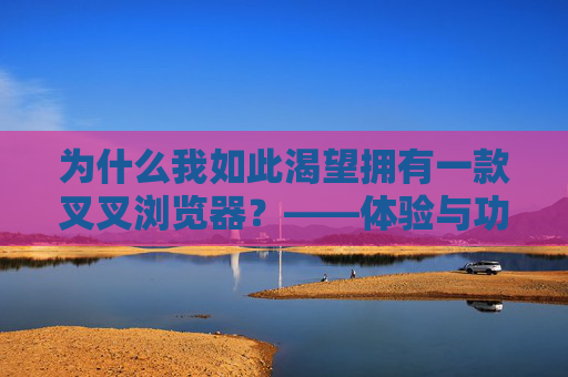 为什么我如此渴望拥有一款叉叉浏览器?——体验与功能的深度解析,为何如此渴望叉叉浏览器?体验与功能的深度解析 为什么我如此渴望拥有一款叉叉浏览器?——体验与功能的深度解析,为何如此渴望叉叉浏览器?体验与功能的深度解析