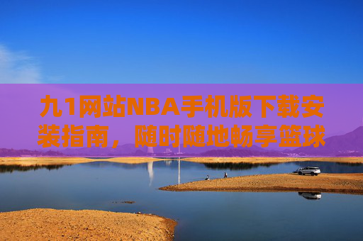 九1网站NBA手机版下载安装指南,随时随地畅享篮球盛宴,九1网站NBA手机版下载安装指南,随时随地畅享篮球盛宴 九1网站NBA手机版下载安装指南,随时随地畅享篮球盛宴,九1网站NBA手机版下载安装指南,随时随地畅享篮球盛宴