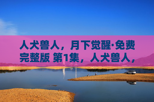 人犬兽人，月下觉醒·免费完整版 第1集，人犬兽人，月下觉醒